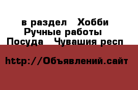  в раздел : Хобби. Ручные работы » Посуда . Чувашия респ.